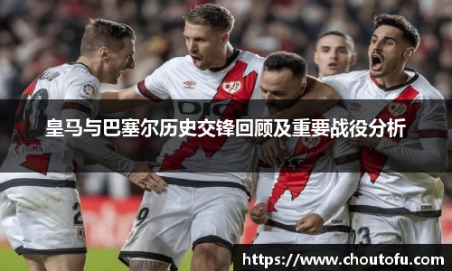 皇马与巴塞尔历史交锋回顾及重要战役分析