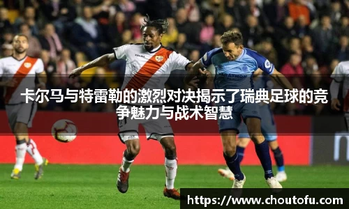 卡尔马与特雷勒的激烈对决揭示了瑞典足球的竞争魅力与战术智慧
