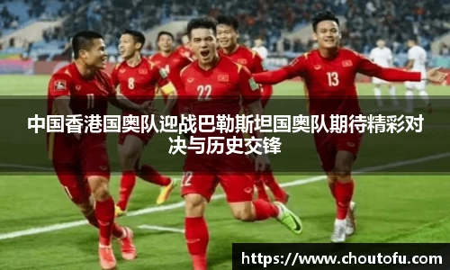 中国香港国奥队迎战巴勒斯坦国奥队期待精彩对决与历史交锋