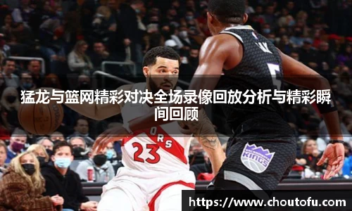 猛龙与篮网精彩对决全场录像回放分析与精彩瞬间回顾
