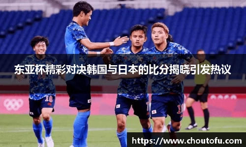 东亚杯精彩对决韩国与日本的比分揭晓引发热议