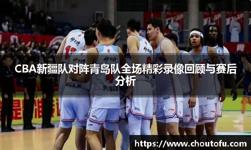 CBA新疆队对阵青岛队全场精彩录像回顾与赛后分析