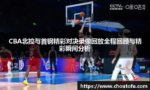 CBA北控与首钢精彩对决录像回放全程回顾与精彩瞬间分析