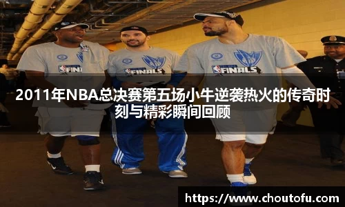 2011年NBA总决赛第五场小牛逆袭热火的传奇时刻与精彩瞬间回顾