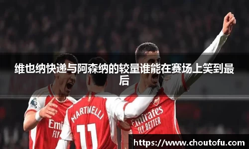 维也纳快递与阿森纳的较量谁能在赛场上笑到最后