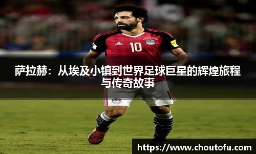 萨拉赫：从埃及小镇到世界足球巨星的辉煌旅程与传奇故事