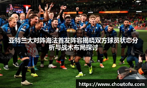 亚特兰大对阵海法首发阵容揭晓双方球员状态分析与战术布局探讨
