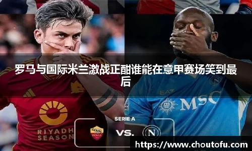 罗马与国际米兰激战正酣谁能在意甲赛场笑到最后