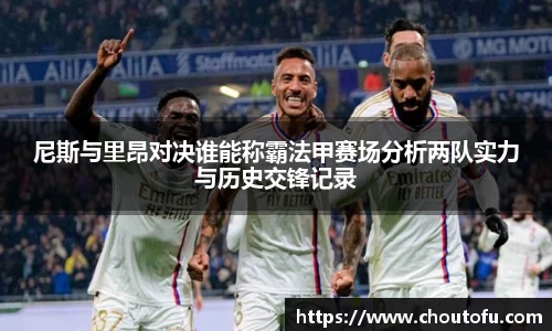 尼斯与里昂对决谁能称霸法甲赛场分析两队实力与历史交锋记录