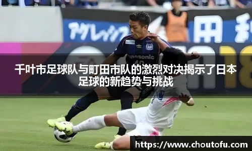 千叶市足球队与町田市队的激烈对决揭示了日本足球的新趋势与挑战