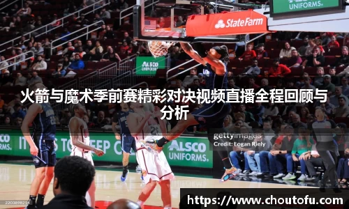火箭与魔术季前赛精彩对决视频直播全程回顾与分析