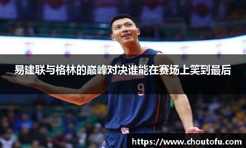 易建联与格林的巅峰对决谁能在赛场上笑到最后