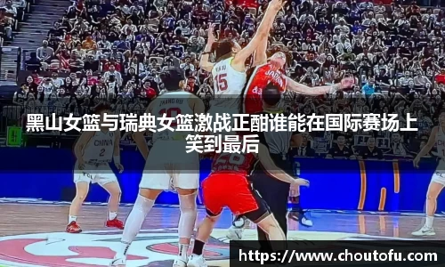 黑山女篮与瑞典女篮激战正酣谁能在国际赛场上笑到最后